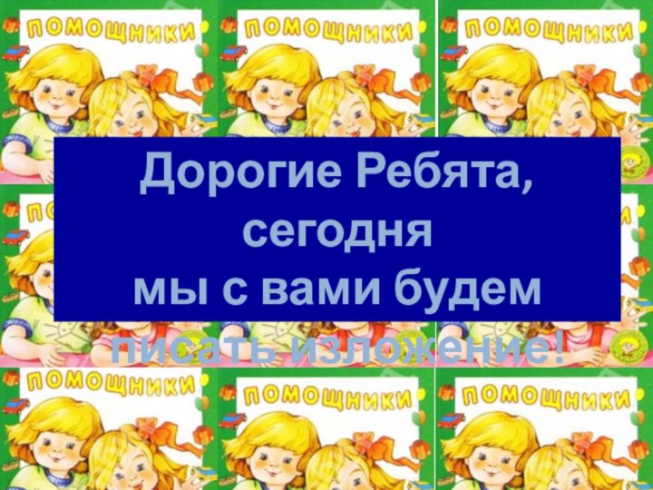 Дорогие Ребята, сегодня мы с вами будем писать изложение!