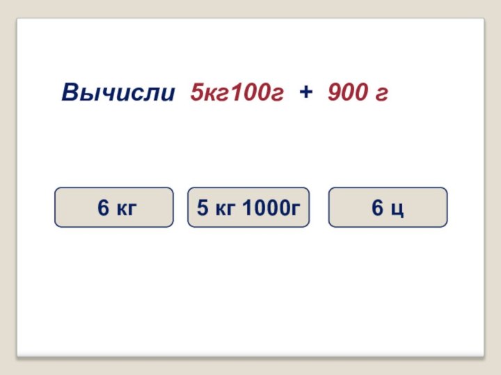 Вычисли 5кг100г + 900 г 6 кг6 ц5 кг 1000г