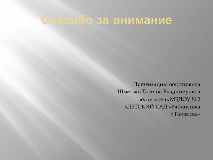 Спасибо за внимание Презентацию подготовила Шматько Татьяна Владимировна воспитатель МБДОУ №2 «ДЕТСКИЙ САД «Рябинушка г.Полесска»