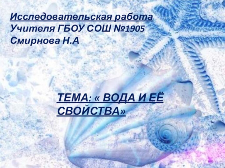 Исследовательская работа Учителя ГБОУ СОШ №1905Смирнова Н.АТЕМА: « ВОДА И ЕЁ СВОЙСТВА»