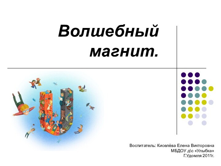 Волшебный магнит.Воспитатель: Киселёва Елена ВикторовнаМБДОУ д\с «Улыбка» Г.Удомля 2011г.