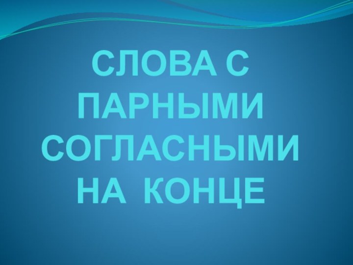 СЛОВА С ПАРНЫМИ СОГЛАСНЫМИ  НА КОНЦЕ