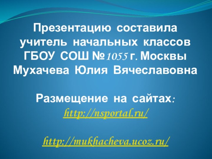 Презентацию составилаучитель начальных классовГБОУ СОШ №1055 г. МосквыМухачева Юлия ВячеславовнаРазмещение на сайтах:http://nsportal.ru/http://mukhacheva.ucoz.ru/