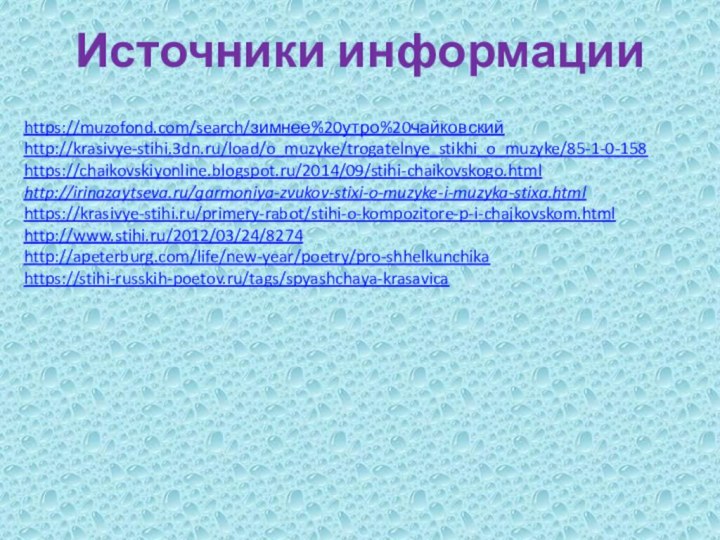 Источники информацииhttps://muzofond.com/search/зимнее%20утро%20чайковскийhttp://krasivye-stihi.3dn.ru/load/o_muzyke/trogatelnye_stikhi_o_muzyke/85-1-0-158https://chaikovskiyonline.blogspot.ru/2014/09/stihi-chaikovskogo.htmlhttp://irinazaytseva.ru/garmoniya-zvukov-stixi-o-muzyke-i-muzyka-stixa.htmlhttps://krasivye-stihi.ru/primery-rabot/stihi-o-kompozitore-p-i-chajkovskom.htmlhttp://www.stihi.ru/2012/03/24/8274http://apeterburg.com/life/new-year/poetry/pro-shhelkunchikahttps://stihi-russkih-poetov.ru/tags/spyashchaya-krasavica