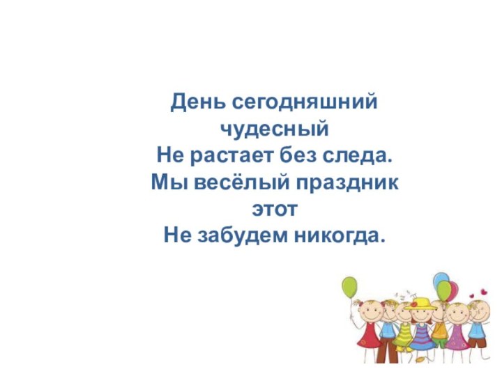 День сегодняшний чудесныйНе растает без следа.Мы весёлый праздник этотНе забудем никогда.