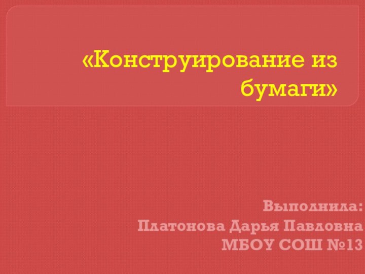 «Конструирование из бумаги»Выполнила:Платонова Дарья ПавловнаМБОУ СОШ №13