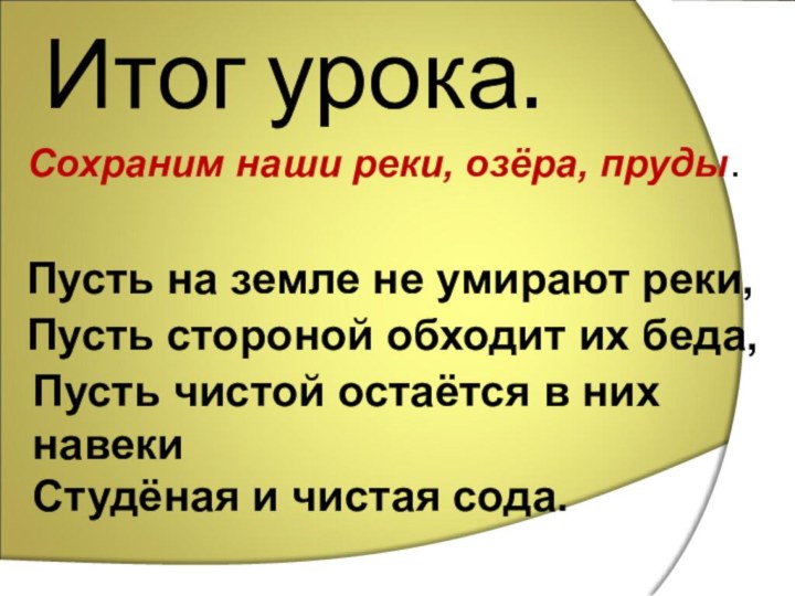 Итог урока.Сохраним наши реки, озёра, пруды.Пусть на земле не умирают реки,Пусть стороной