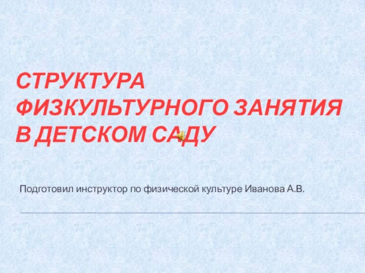 Подготовил инструктор по физической культуре Иванова А.В.Структура физкультурного занятия в детском саду