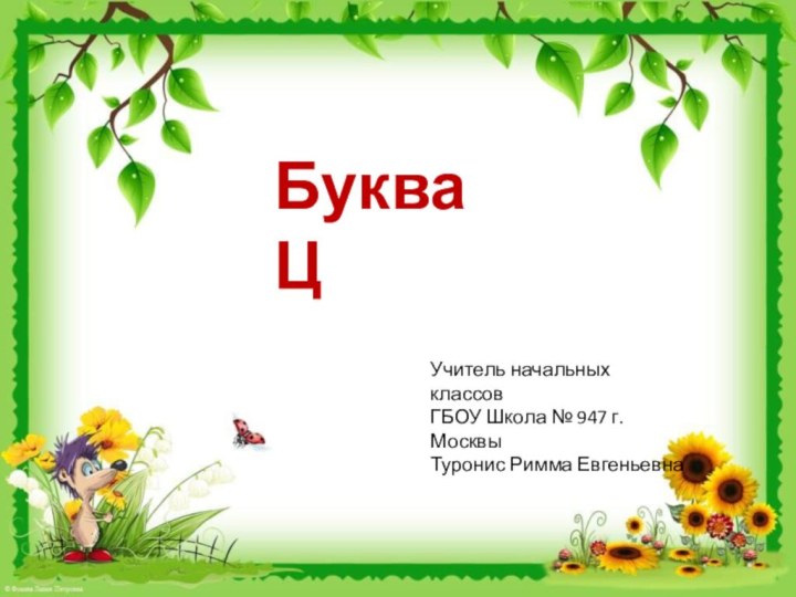 Буква ЦУчитель начальных классовГБОУ Школа № 947 г. МосквыТуронис Римма Евгеньевна