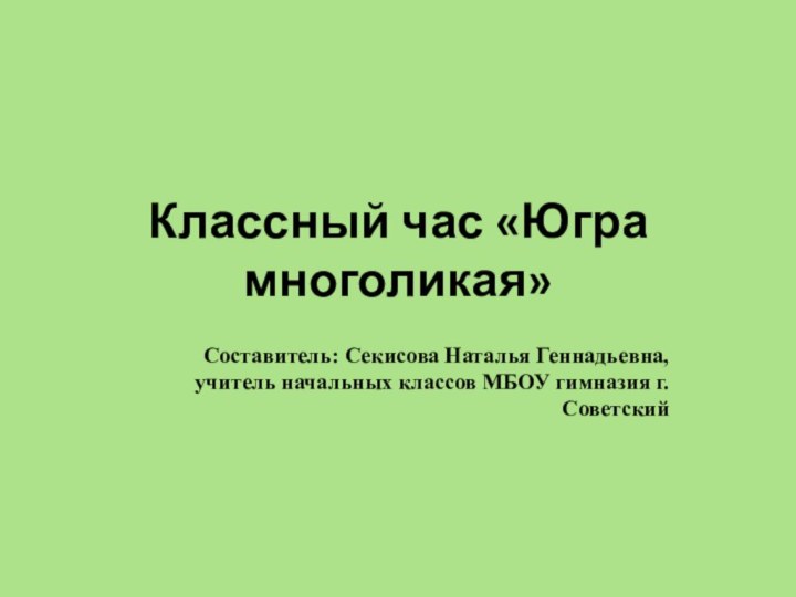 Классный час «Югра многоликая»Составитель: Секисова Наталья Геннадьевна, учитель начальных классов МБОУ гимназия г. Советский