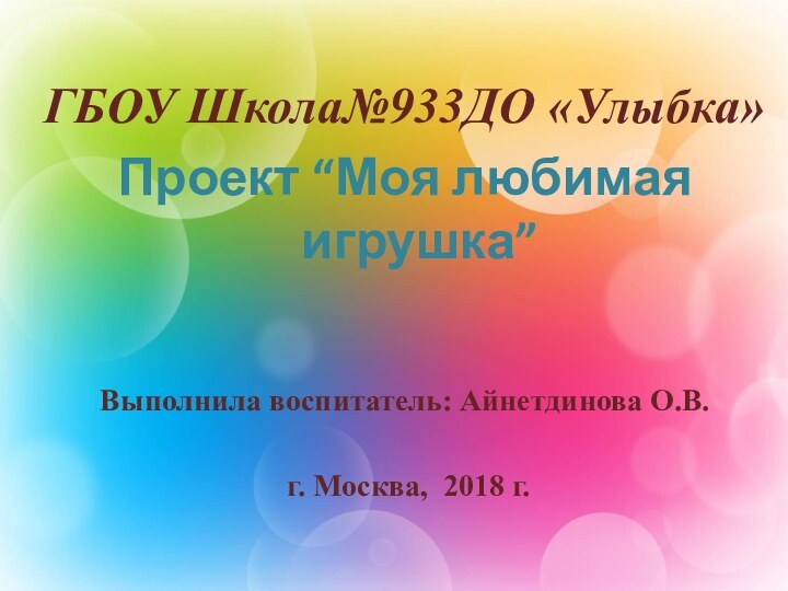 ГБОУ Школа№933ДО «Улыбка»Проект “Моя любимая игрушка”   Выполнила воспитатель: Айнетдинова