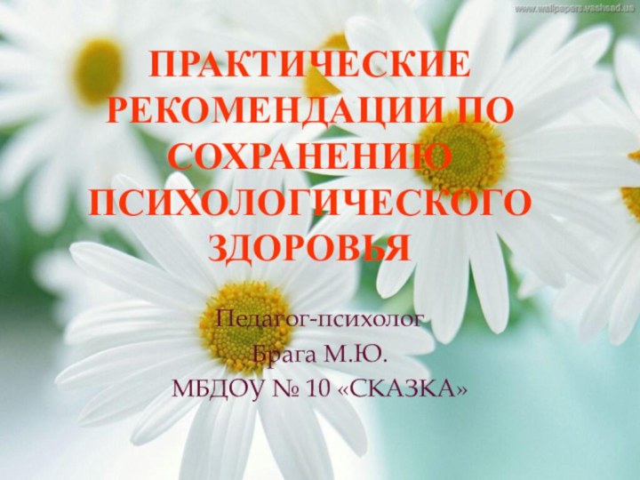 Практические рекомендации по сохранению психологического здоровьяПедагог-психологБрага М.Ю.МБДОУ № 10 «СКАЗКА»