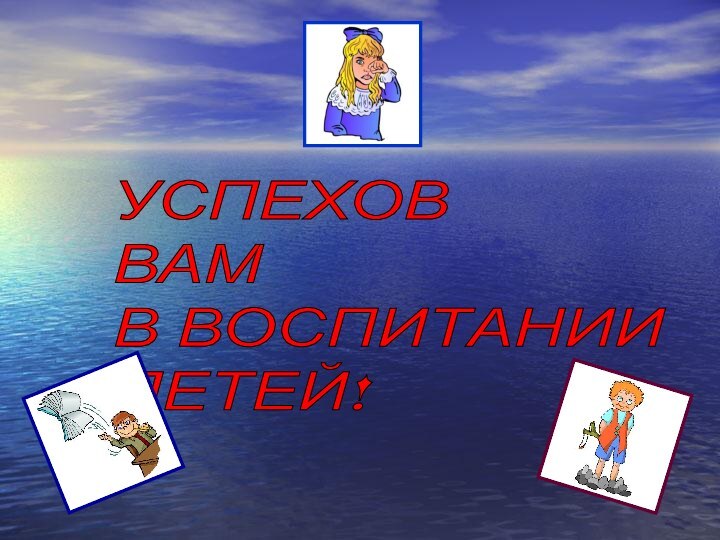 УСПЕХОВ  ВАМ  В ВОСПИТАНИИ  ДЕТЕЙ!