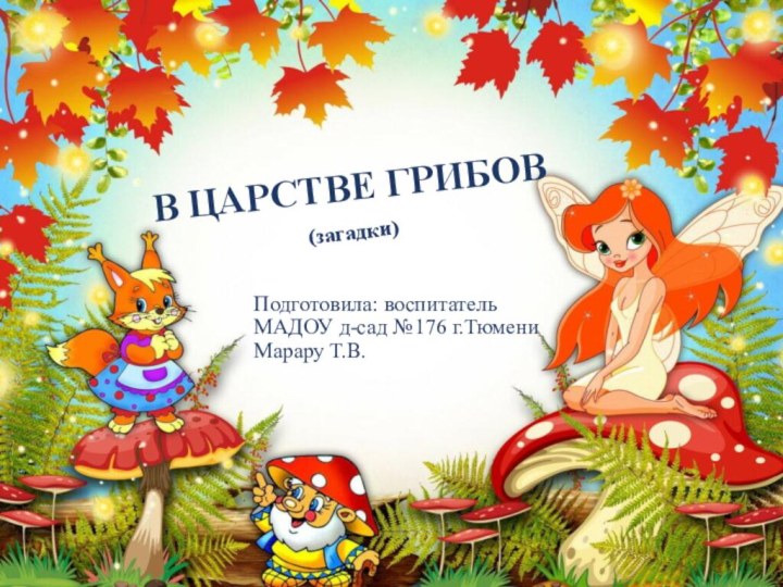 В ЦАРСТВЕ ГРИБОВ      (загадки)Подготовила: воспитательМАДОУ д-сад №176 г.ТюмениМарару Т.В.