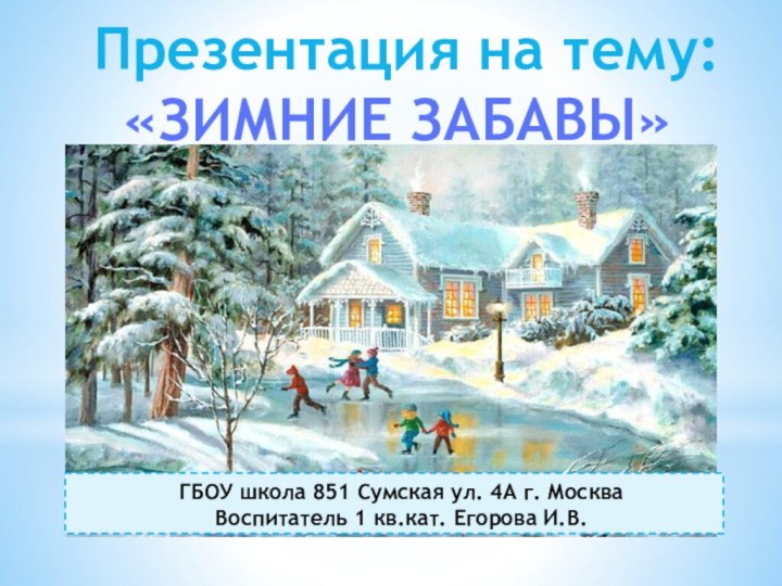 Презентация на тему:«ЗИМНИЕ ЗАБАВЫ»ГБОУ школа 851 Сумская ул. 4А г. МоскваВоспитатель 1 кв.кат. Егорова И.В.