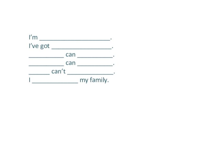 I’m ____________________.I’ve got _________________.__________ can __________.__________ can __________.______ can’t _____________.I _____________ my family.