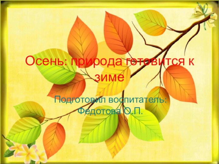 Осень: природа готовится к зимеПодготовил воспитатель: Федотова О.П.