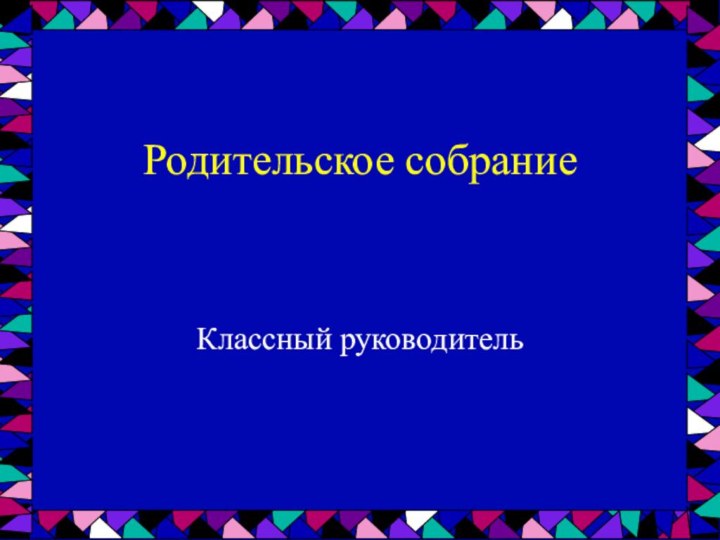 Родительское собрание Классный руководитель