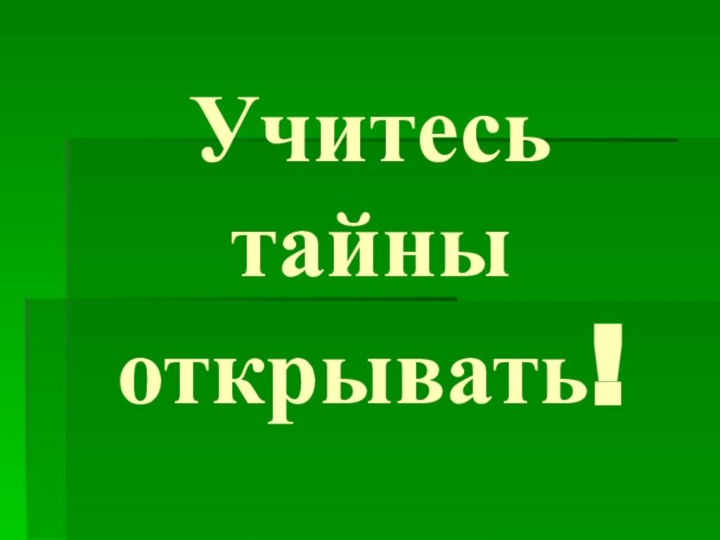 Учитесь тайны открывать!