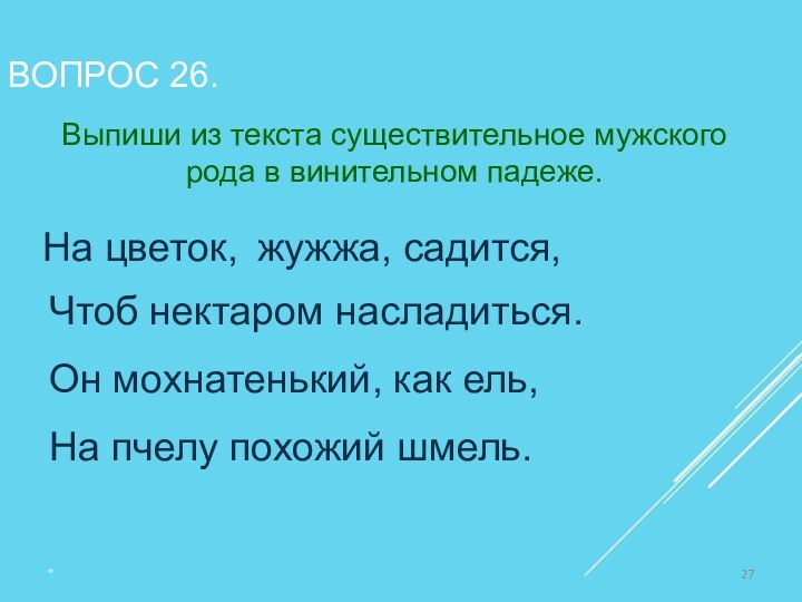 ВОПРОС 26.*Выпиши из текста существительное мужского рода в винительном падеже.На цветок,жужжа, садится,Чтоб