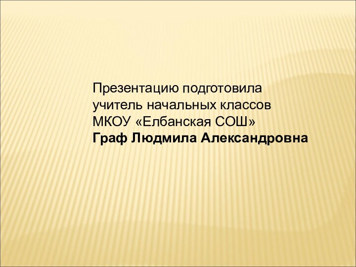 Презентацию подготовила учитель начальных классовМКОУ «Елбанская СОШ»Граф Людмила Александровна