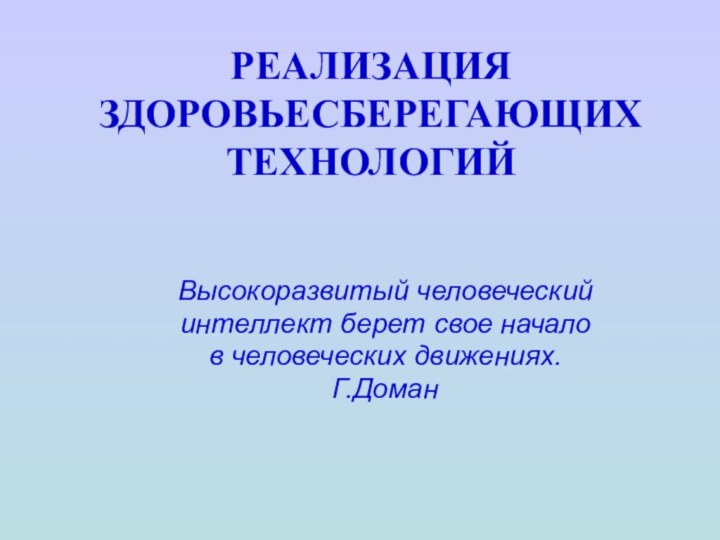 РЕАЛИЗАЦИЯ ЗДОРОВЬЕСБЕРЕГАЮЩИХ ТЕХНОЛОГИЙВысокоразвитый человеческийинтеллект берет свое началов человеческих движениях.Г.Доман