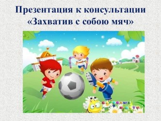 Консультация для родителей Захватив с собою мяч. методическая разработка (старшая группа) по теме