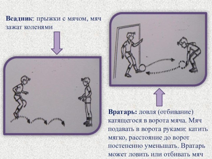 Всадник: прыжки с мячом, мяч зажат коленямиВратарь: ловля (отбивание) катящегося в ворота