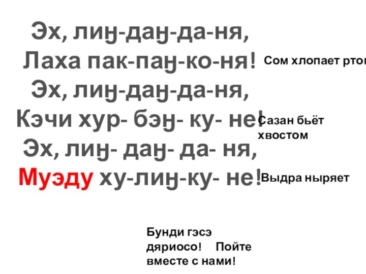 Эх, лиӈ-даӈ-да-ня,Лаха пак-паӈ-ко-ня!Эх, лиӈ-даӈ-да-ня,Кэчи хур- бэӈ- ку- не!Эх, лиӈ- даӈ- да- ня,