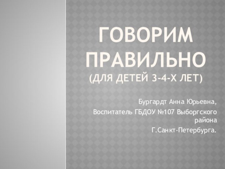 ГОВОРИМ ПРАВИЛЬНО (для детей 3-4-х лет)Бургардт Анна Юрьевна,Воспитатель ГБДОУ №107 Выборгского районаГ.Санкт-Петербурга.