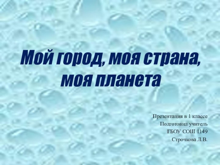 Мой город, моя страна,  моя планетаПрезентация в 1 классеПодготовил учительГБОУ СОШ 1149Строчкова Л.В.