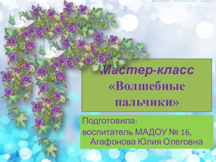 Мастер-класс «Волшебные пальчики»Подготовила: воспитатель МАДОУ № 16, Агафонова Юлия Олеговна