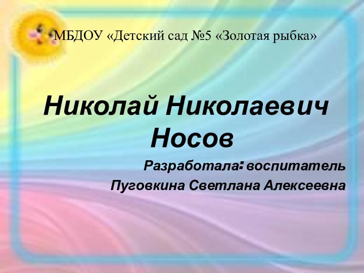 МБДОУ «Детский сад №5 «Золотая рыбка»Николай Николаевич НосовРазработала: воспитательПуговкина Светлана Алексеевна