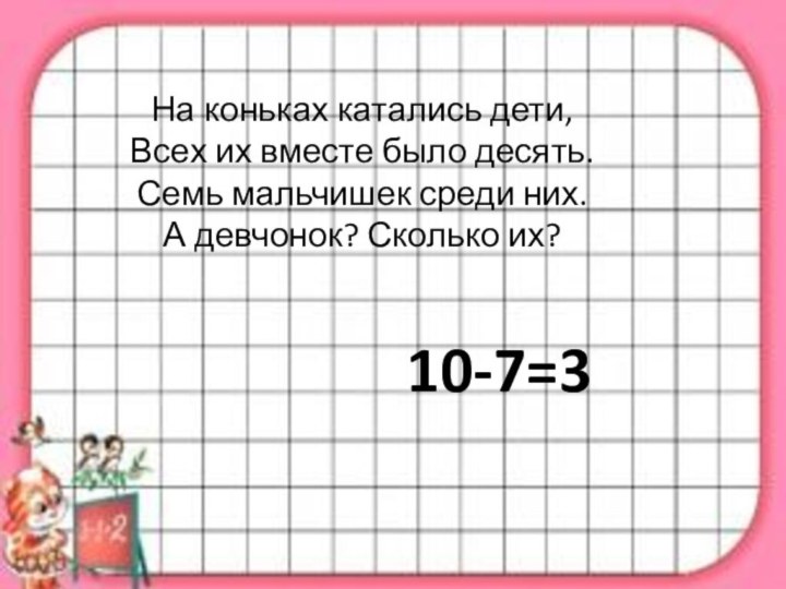 На коньках катались дети,Всех их вместе было десять.Семь мальчишек среди них.А девчонок? Сколько их?10-7=3