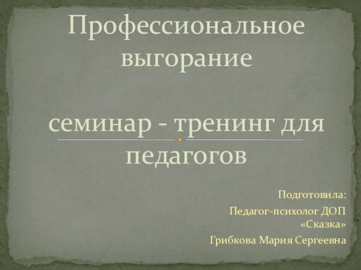 Подготовила:Педагог-психолог ДОП «Сказка» Грибкова Мария СергеевнаПрофессиональное выгорание  семинар - тренинг для педагогов