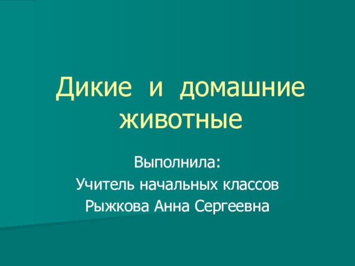 Дикие и домашние животныеВыполнила:Учитель начальных классовРыжкова Анна Сергеевна