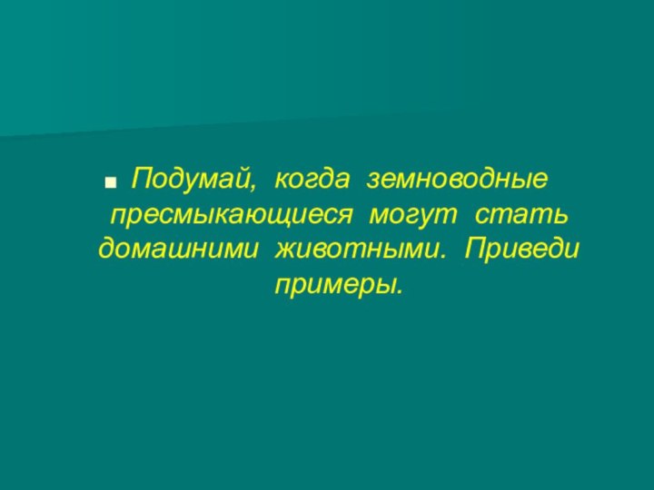 Подумай, когда земноводные   пресмыкающиеся могут стать домашними животными. Приведи примеры.