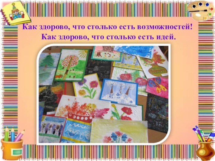 Как здорово, что столько есть возможностей!  Как здорово, что столько есть идей.