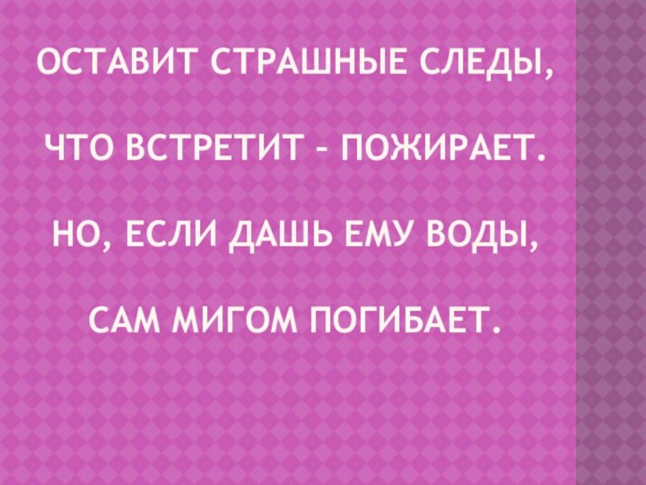 Оставит страшные следы,  что встретит – пожирает.  Но, если дашь