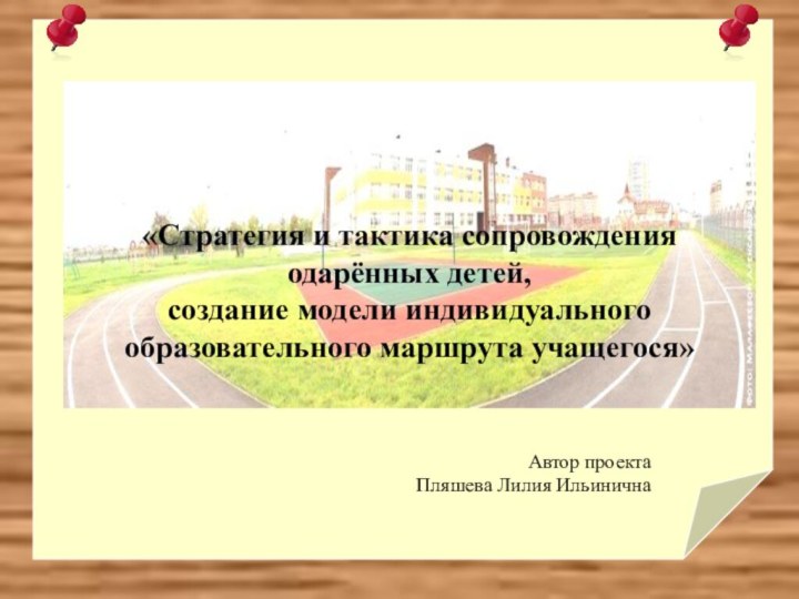 Тема урока«Стратегия и тактика сопровождения одарённых детей, создание модели индивидуального образовательного маршрута учащегося»Автор проектаПляшева Лилия Ильинична