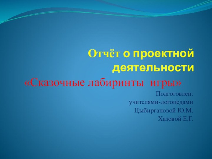 Отчёт о проектной деятельности «Сказочные лабиринты игры»Подготовлен: учителями-логопедамиЦыбиргановой Ю.М.Хазовой Е.Г.