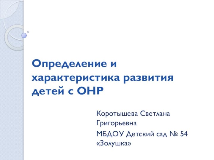 Определение и характеристика развития детей с ОНР Коротышева Светлана Григорьевна МБДОУ Детский сад № 54 «Золушка»