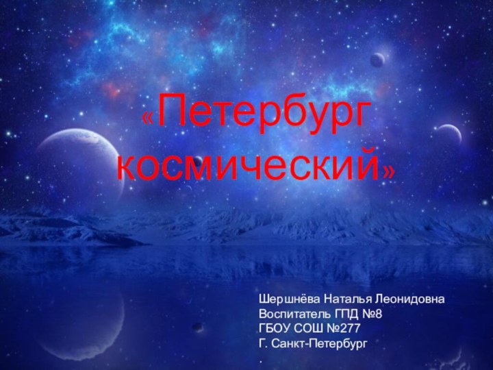 «Петербург   космический»Шершнёва Наталья ЛеонидовнаВоспитатель ГПД №8 ГБОУ СОШ №277 Г. Санкт-Петербург..