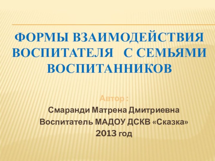 Формы Взаимодействия воспитателя  с семьями воспитанниковАвтор :Смаранди Матрена ДмитриевнаВоспитатель МАДОУ ДСКВ «Сказка»2013 год