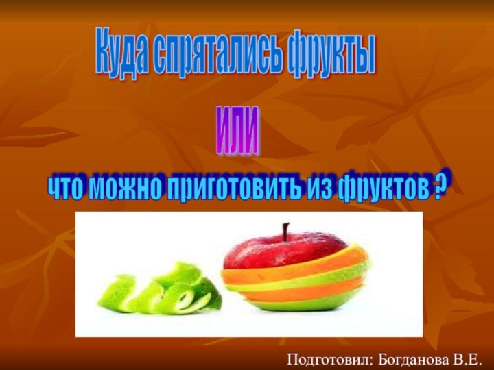Куда спрятались фрукты или что можно приготовить из фруктов ? Подготовил: Богданова В.Е.