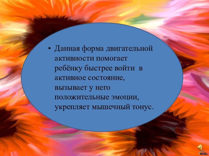 Данная форма двигательной активности помогает ребёнку быстрее войти в активное состояние, вызывает