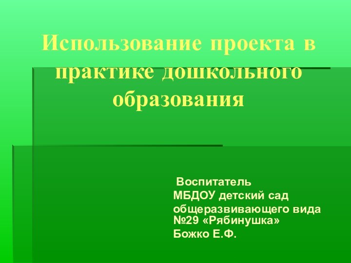 Использование проекта в практике дошкольного образования ВоспитательМБДОУ детский садобщеразвивающего вида №29 «Рябинушка»Божко Е.Ф.