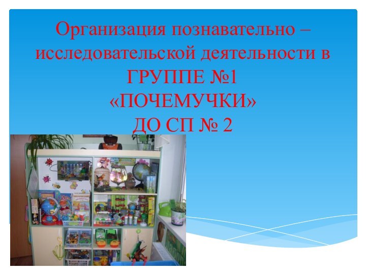 Организация познавательно – исследовательской деятельности в ГРУППЕ №1 «ПОЧЕМУЧКИ» ДО СП № 2