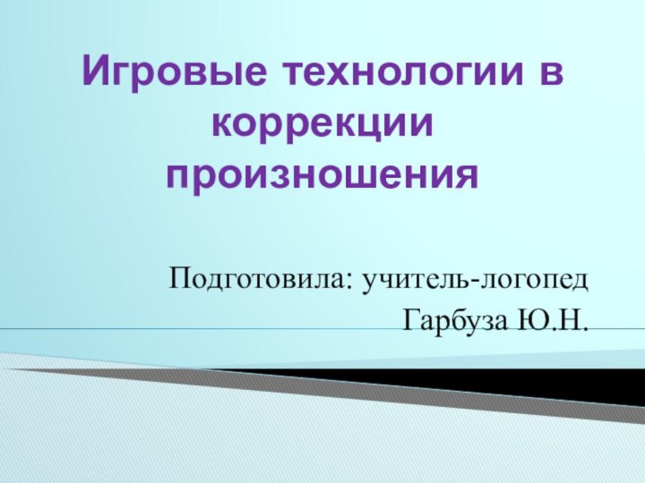 Игровые технологии в коррекции произношения Подготовила: учитель-логопедГарбуза Ю.Н.