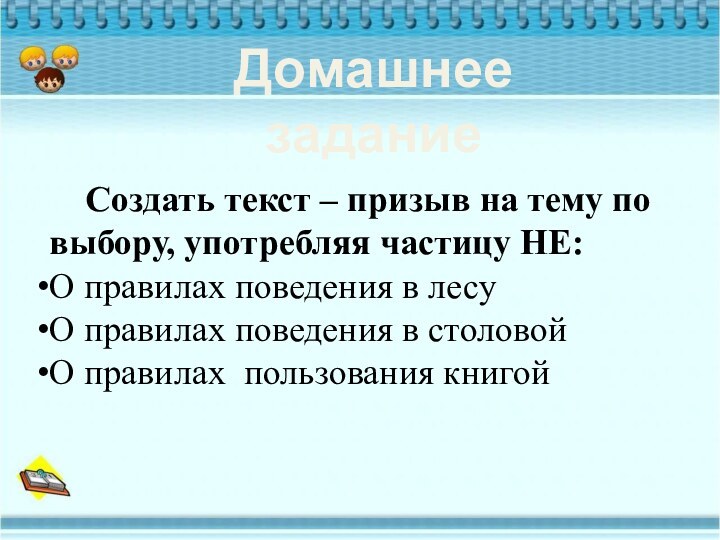 Домашнее задание	Создать текст – призыв на тему по выбору, употребляя частицу НЕ:О